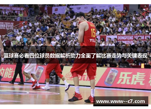 篮球赛必看四位球员数据解析助力全面了解比赛走势与关键表现