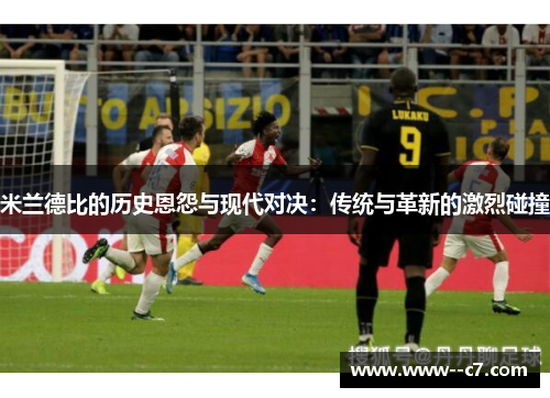 米兰德比的历史恩怨与现代对决：传统与革新的激烈碰撞