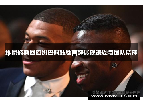 维尼修斯回应姆巴佩鼓励言辞展现谦逊与团队精神
