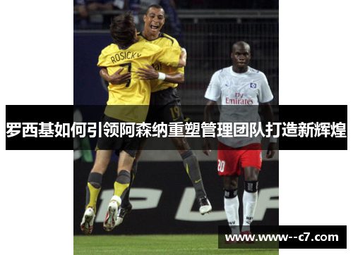 罗西基如何引领阿森纳重塑管理团队打造新辉煌