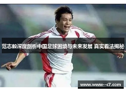 范志毅深度剖析中国足球困境与未来发展 真实看法揭秘
