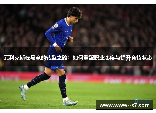 菲利克斯在马竞的转型之路：如何重塑职业态度与提升竞技状态