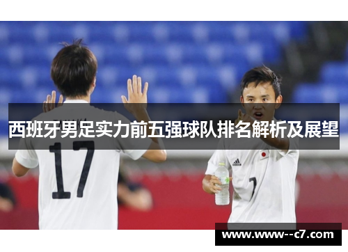 西班牙男足实力前五强球队排名解析及展望 西班牙男足实力前五强球队排名解析及展望