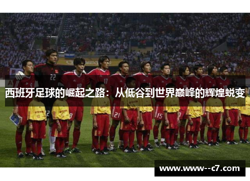 西班牙足球的崛起之路:从低谷到世界巅峰的辉煌蜕变 西班牙足球的崛起之路:从低谷到世界巅峰的辉煌蜕变