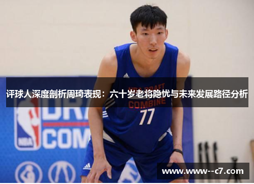 评球人深度剖析周琦表现：六十岁老将隐忧与未来发展路径分析