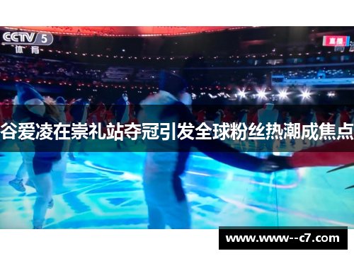 谷爱凌在崇礼站夺冠引发全球粉丝热潮成焦点 谷爱凌在崇礼站夺冠引发全球粉丝热潮成焦点