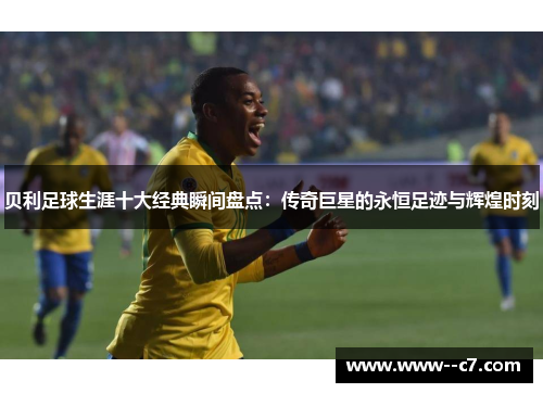 贝利足球生涯十大经典瞬间盘点：传奇巨星的永恒足迹与辉煌时刻