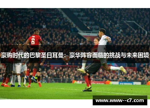 豪购时代的巴黎圣日耳曼：豪华阵容面临的挑战与未来困境