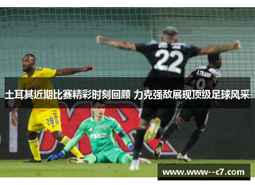 土耳其近期比赛精彩时刻回顾 力克强敌展现顶级足球风采 土耳其近期比赛精彩时刻回顾 力克强敌展现顶级足球风采