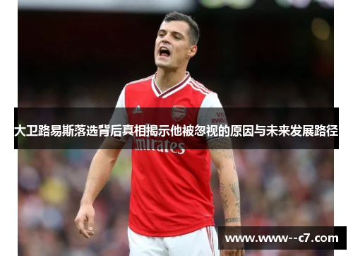 大卫路易斯落选背后真相揭示他被忽视的原因与未来发展路径