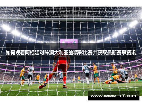 如何观看阿根廷对阵澳大利亚的精彩比赛并获取最新赛事资讯