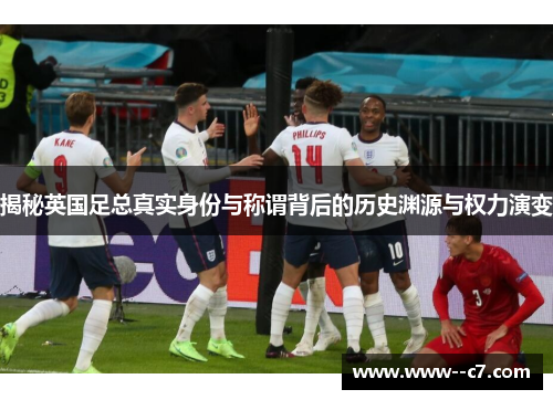 揭秘英国足总真实身份与称谓背后的历史渊源与权力演变