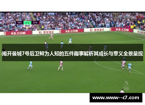 揭开曼城7号后卫鲜为人知的五件趣事解析其成长与意义全景呈现