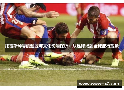 托雷斯绰号的起源与文化影响探析:从足球场到全球流行现象 托雷斯绰号的起源与文化影响探析:从足球场到全球流行现象