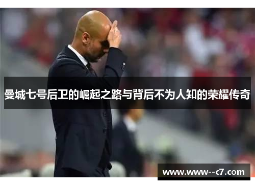 曼城七号后卫的崛起之路与背后不为人知的荣耀传奇
