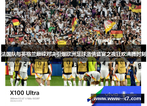 法国队与英格兰巅峰对决引爆欧洲足球激情盛宴之夜狂欢沸腾时刻