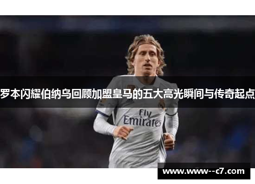 罗本闪耀伯纳乌回顾加盟皇马的五大高光瞬间与传奇起点