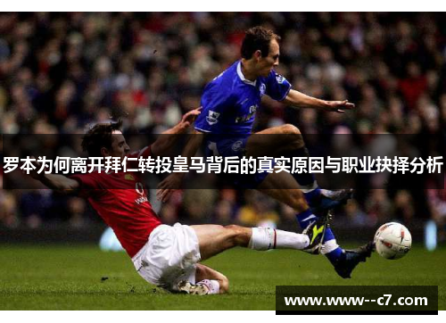 罗本为何离开拜仁转投皇马背后的真实原因与职业抉择分析