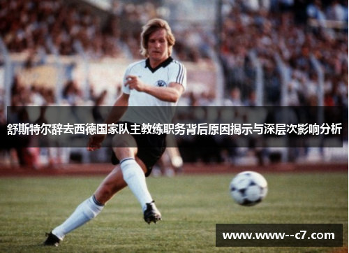 舒斯特尔辞去西德国家队主教练职务背后原因揭示与深层次影响分析