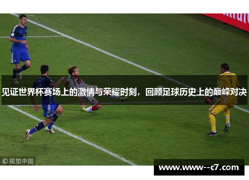 见证世界杯赛场上的激情与荣耀时刻，回顾足球历史上的巅峰对决