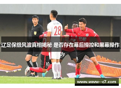 辽足保级风波真相揭秘 是否存在幕后操控和黑幕操作