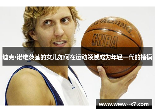 迪克·诺维茨基的女儿如何在运动领域成为年轻一代的楷模