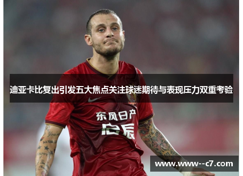 迪亚卡比复出引发五大焦点关注球迷期待与表现压力双重考验