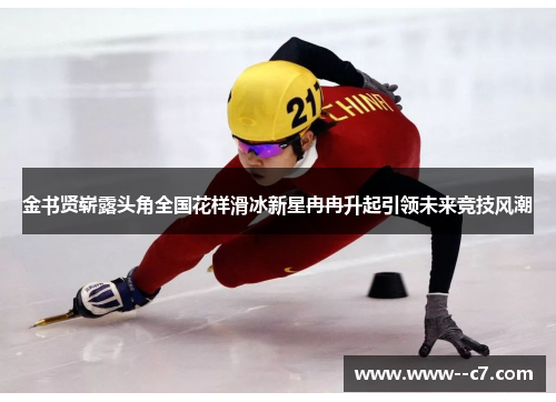 金书贤崭露头角全国花样滑冰新星冉冉升起引领未来竞技风潮 金书贤崭露头角全国花样滑冰新星冉冉升起引领未来竞技风潮