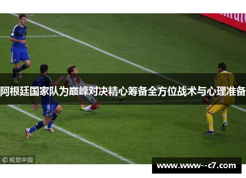 阿根廷国家队为巅峰对决精心筹备全方位战术与心理准备