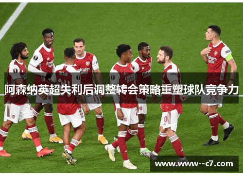 阿森纳英超失利后调整转会策略重塑球队竞争力