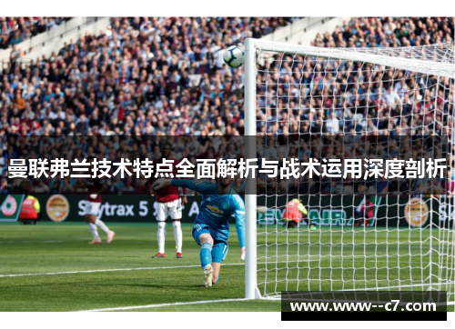 曼联弗兰技术特点全面解析与战术运用深度剖析