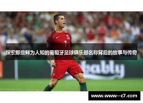 探索那些鲜为人知的葡萄牙足球俱乐部名称背后的故事与传奇