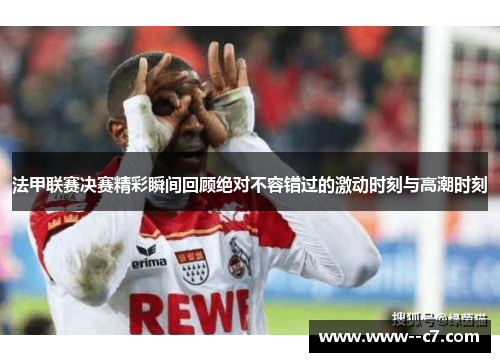 法甲联赛决赛精彩瞬间回顾绝对不容错过的激动时刻与高潮时刻 法甲联赛决赛精彩瞬间回顾绝对不容错过的激动时刻与高潮时刻