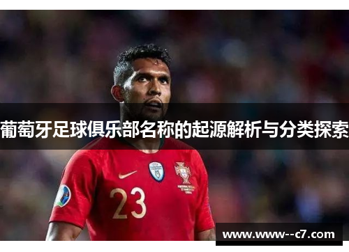 葡萄牙足球俱乐部名称的起源解析与分类探索 葡萄牙足球俱乐部名称的起源解析与分类探索