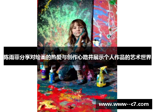 陈雨菲分享对绘画的热爱与创作心路并展示个人作品的艺术世界 陈雨菲分享对绘画的热爱与创作心路并展示个人作品的艺术世界