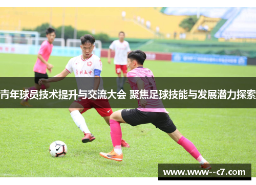 青年球员技术提升与交流大会 聚焦足球技能与发展潜力探索 青年球员技术提升与交流大会 聚焦足球技能与发展潜力探索