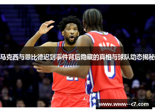 马克西与恩比德迟到事件背后隐藏的真相与球队动态揭秘 马克西与恩比德迟到事件背后隐藏的真相与球队动态揭秘