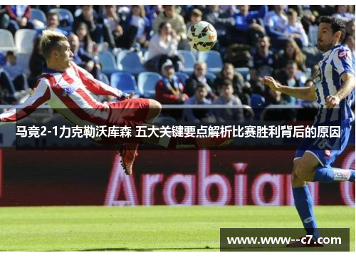 马竞2-1力克勒沃库森 五大关键要点解析比赛胜利背后的原因