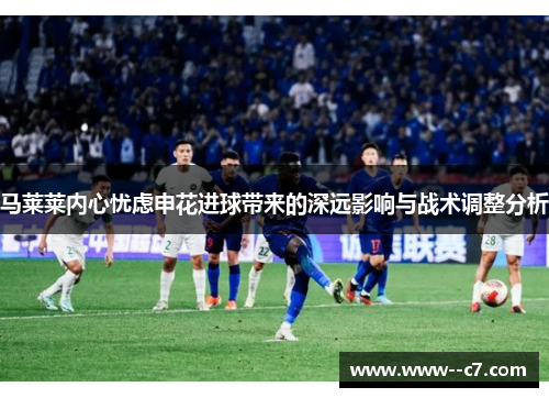 马莱莱内心忧虑申花进球带来的深远影响与战术调整分析