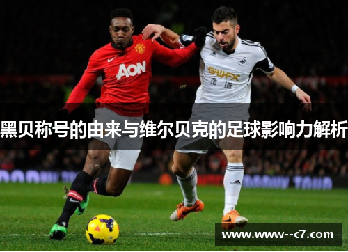 黑贝称号的由来与维尔贝克的足球影响力解析