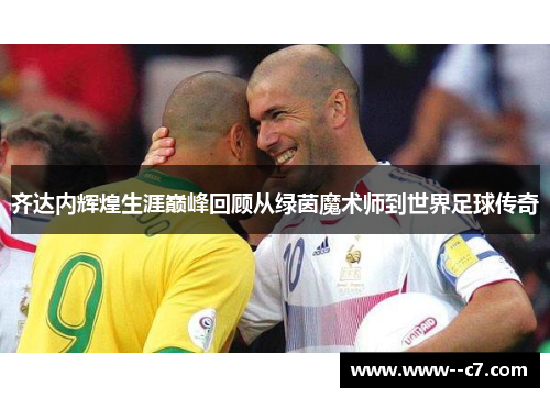 齐达内辉煌生涯巅峰回顾从绿茵魔术师到世界足球传奇