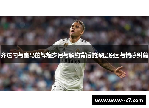 齐达内与皇马的辉煌岁月与解约背后的深层原因与情感纠葛