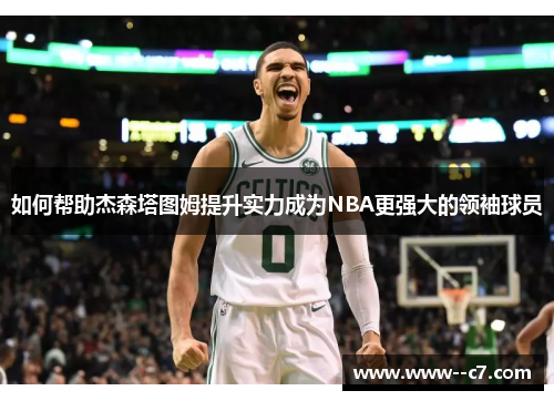如何帮助杰森塔图姆提升实力成为NBA更强大的领袖球员 如何帮助杰森塔图姆提升实力成为NBA更强大的领袖球员