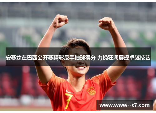 安赛龙在巴西公开赛精彩反手抽球得分 力挽狂澜展现卓越技艺 安赛龙在巴西公开赛精彩反手抽球得分 力挽狂澜展现卓越技艺