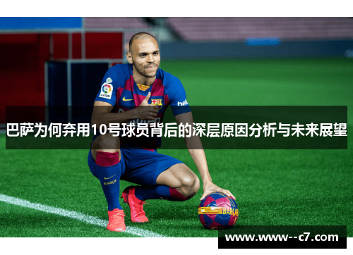 巴萨为何弃用10号球员背后的深层原因分析与未来展望