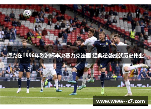 捷克在1996年欧洲杯半决赛力克法国 经典逆袭成就历史伟业 捷克在1996年欧洲杯半决赛力克法国 经典逆袭成就历史伟业