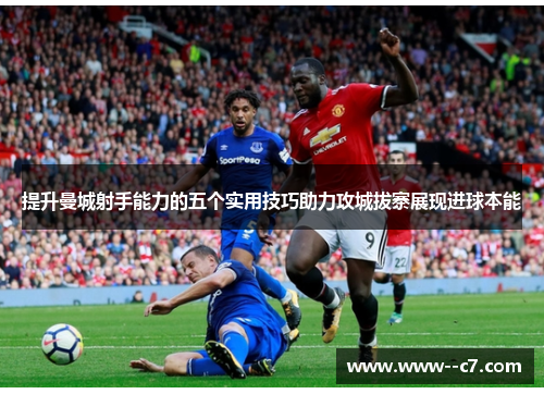 提升曼城射手能力的五个实用技巧助力攻城拔寨展现进球本能 提升曼城射手能力的五个实用技巧助力攻城拔寨展现进球本能
