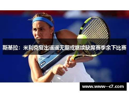 斯基拉:米利克复出遥遥无期或继续缺席赛季余下比赛 斯基拉:米利克复出遥遥无期或继续缺席赛季余下比赛