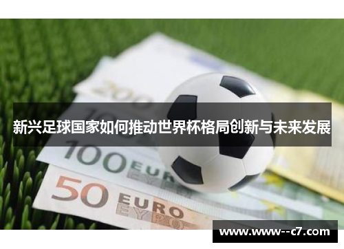 新兴足球国家如何推动世界杯格局创新与未来发展 新兴足球国家如何推动世界杯格局创新与未来发展