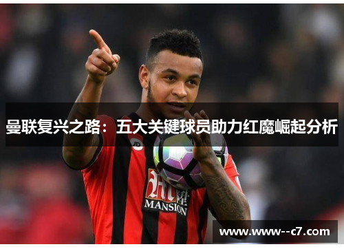 曼联复兴之路:五大关键球员助力红魔崛起分析 曼联复兴之路:五大关键球员助力红魔崛起分析